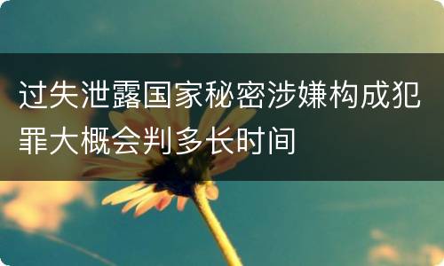 过失泄露国家秘密涉嫌构成犯罪大概会判多长时间