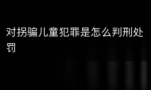 对拐骗儿童犯罪是怎么判刑处罚