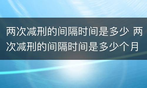 两次减刑的间隔时间是多少 两次减刑的间隔时间是多少个月