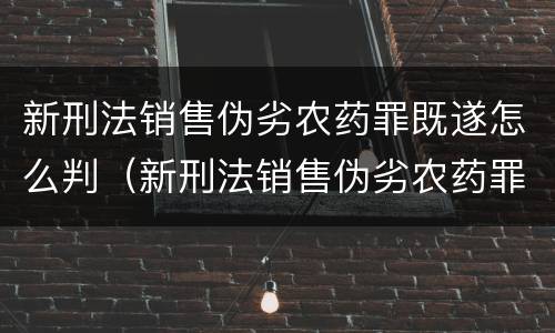 新刑法销售伪劣农药罪既遂怎么判（新刑法销售伪劣农药罪既遂怎么判定）