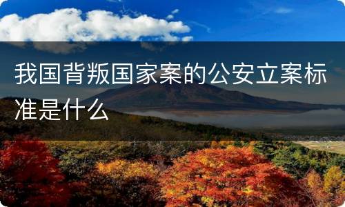 我国背叛国家案的公安立案标准是什么