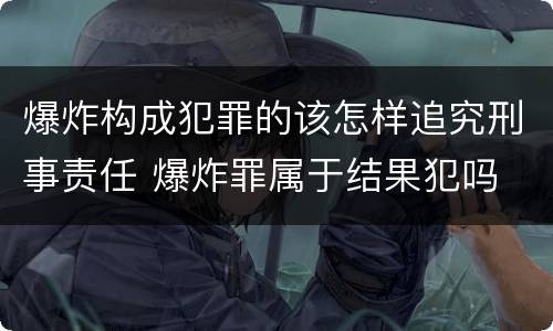 爆炸构成犯罪的该怎样追究刑事责任 爆炸罪属于结果犯吗