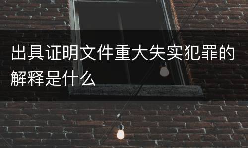 出具证明文件重大失实犯罪的解释是什么