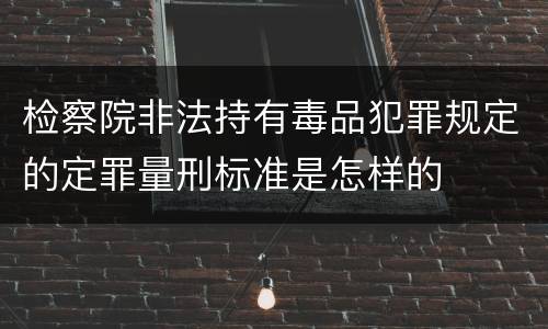 检察院非法持有毒品犯罪规定的定罪量刑标准是怎样的