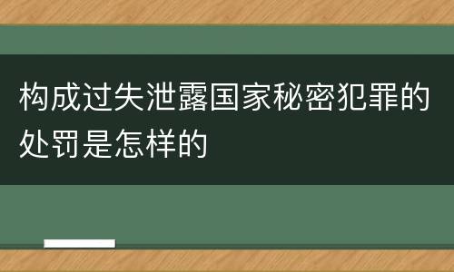 构成过失泄露国家秘密犯罪的处罚是怎样的