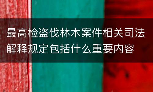 最高检盗伐林木案件相关司法解释规定包括什么重要内容