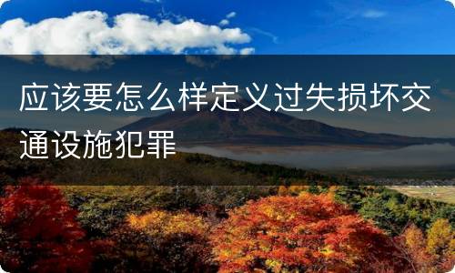 应该要怎么样定义过失损坏交通设施犯罪