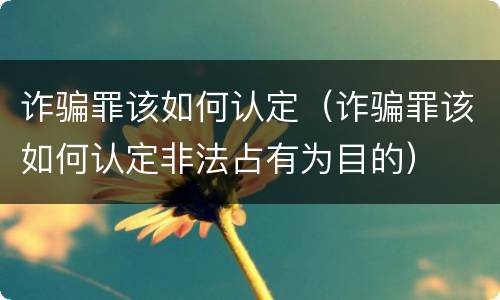 诈骗罪该如何认定（诈骗罪该如何认定非法占有为目的）