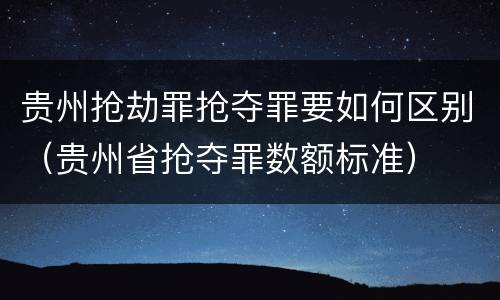 贵州抢劫罪抢夺罪要如何区别（贵州省抢夺罪数额标准）