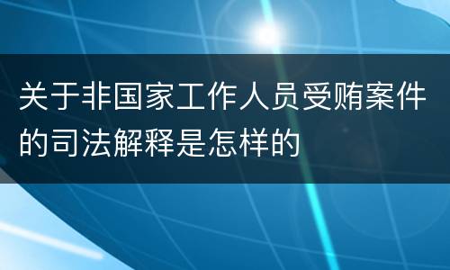 关于非国家工作人员受贿案件的司法解释是怎样的
