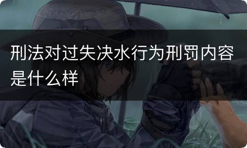 刑法对过失决水行为刑罚内容是什么样