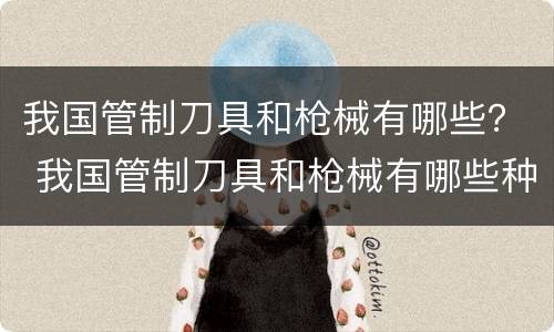 我国管制刀具和枪械有哪些？ 我国管制刀具和枪械有哪些种类