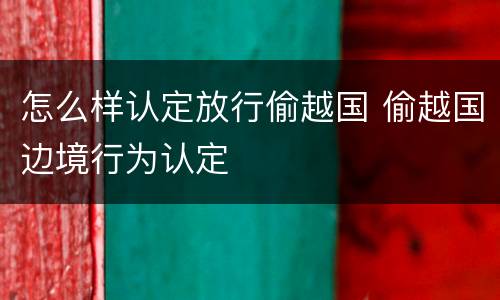 怎么样认定放行偷越国 偷越国边境行为认定