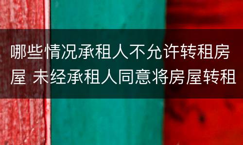哪些情况承租人不允许转租房屋 未经承租人同意将房屋转租