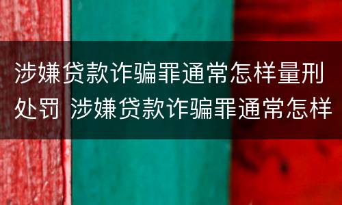 涉嫌贷款诈骗罪通常怎样量刑处罚 涉嫌贷款诈骗罪通常怎样量刑处罚的