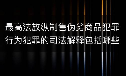 最高法放纵制售伪劣商品犯罪行为犯罪的司法解释包括哪些主要规定