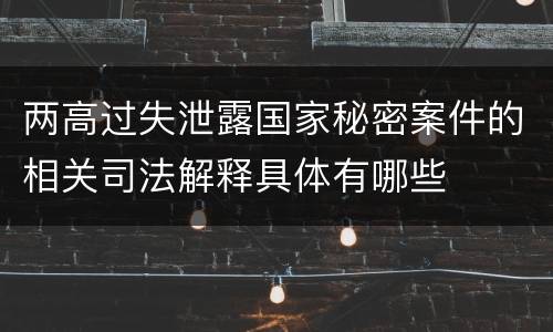 两高过失泄露国家秘密案件的相关司法解释具体有哪些