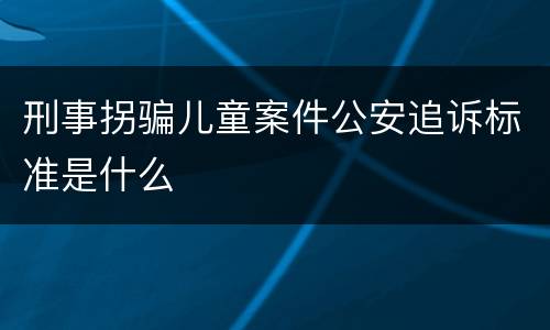 刑事拐骗儿童案件公安追诉标准是什么