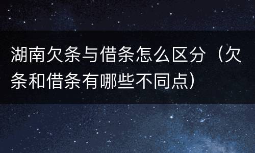 湖南欠条与借条怎么区分（欠条和借条有哪些不同点）