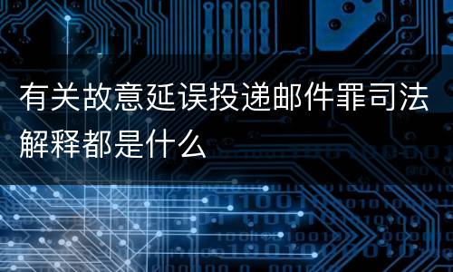 有关故意延误投递邮件罪司法解释都是什么