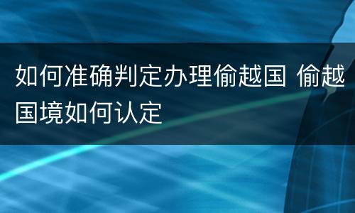 如何准确判定办理偷越国 偷越国境如何认定