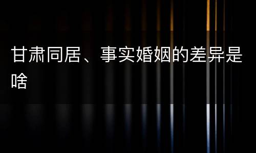 甘肃同居、事实婚姻的差异是啥