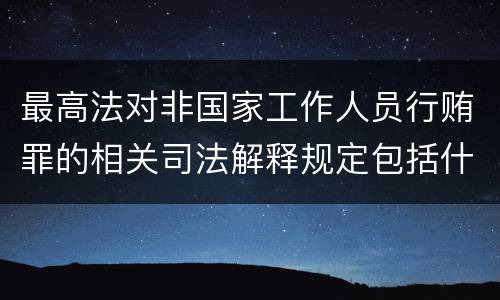 最高法对非国家工作人员行贿罪的相关司法解释规定包括什么重要内容
