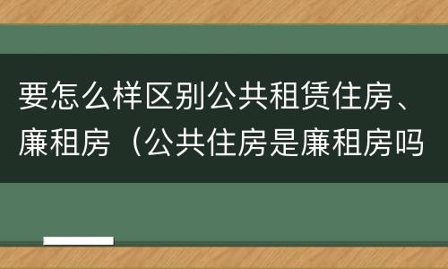 要怎么样区别公共租赁住房、廉租房（公共住房是廉租房吗）