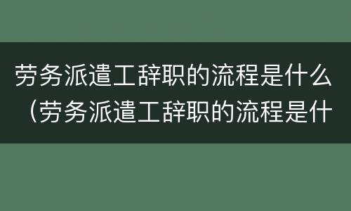 劳务派遣工辞职的流程是什么（劳务派遣工辞职的流程是什么呢）
