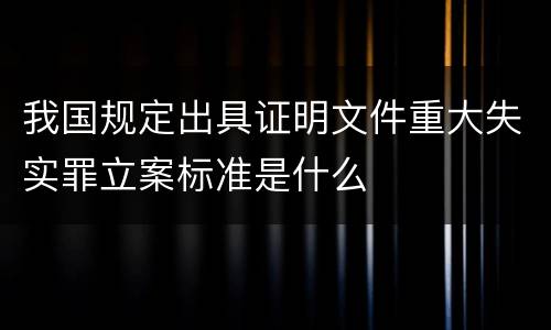 我国规定出具证明文件重大失实罪立案标准是什么