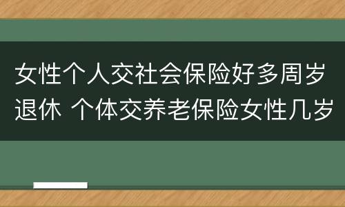 女性个人交社会保险好多周岁退休 个体交养老保险女性几岁退休