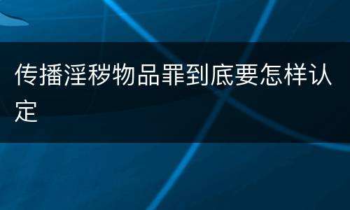 传播淫秽物品罪到底要怎样认定
