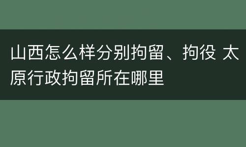 山西怎么样分别拘留、拘役 太原行政拘留所在哪里