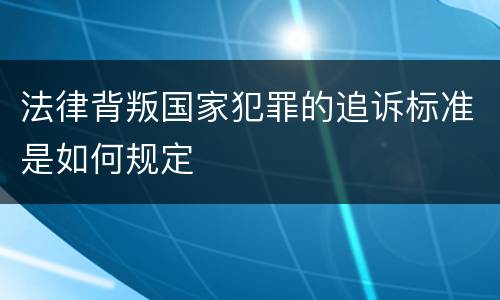 法律背叛国家犯罪的追诉标准是如何规定