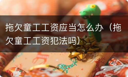 拖欠童工工资应当怎么办（拖欠童工工资犯法吗）