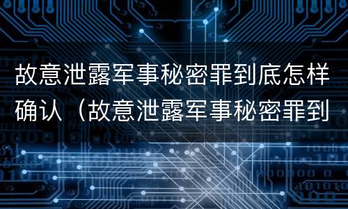 故意泄露军事秘密罪到底怎样确认（故意泄露军事秘密罪到底怎样确认的）