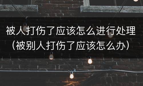 被人打伤了应该怎么进行处理（被别人打伤了应该怎么办）