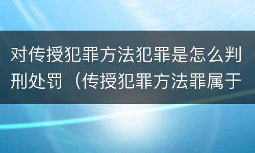 对传授犯罪方法犯罪是怎么判刑处罚（传授犯罪方法罪属于什么）