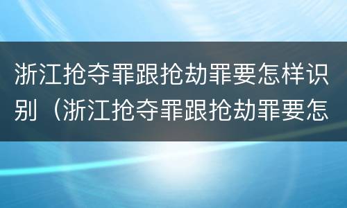 浙江抢夺罪跟抢劫罪要怎样识别（浙江抢夺罪跟抢劫罪要怎样识别判刑）