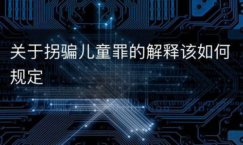 关于拐骗儿童罪的解释该如何规定