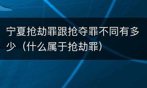 宁夏抢劫罪跟抢夺罪不同有多少（什么属于抢劫罪）