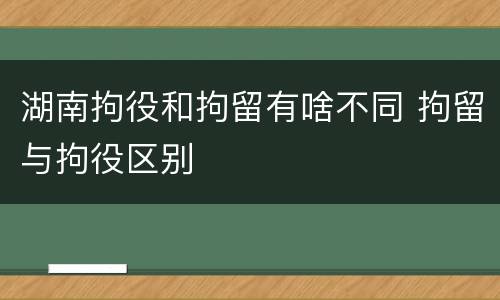 湖南拘役和拘留有啥不同 拘留与拘役区别