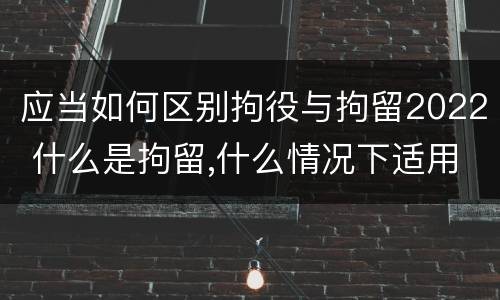 应当如何区别拘役与拘留2022 什么是拘留,什么情况下适用拘留