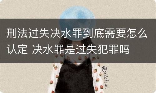 刑法过失决水罪到底需要怎么认定 决水罪是过失犯罪吗