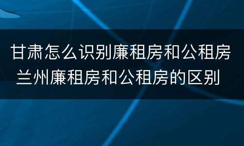 甘肃怎么识别廉租房和公租房 兰州廉租房和公租房的区别