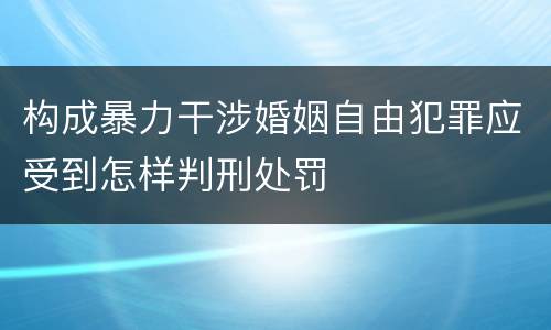 构成暴力干涉婚姻自由犯罪应受到怎样判刑处罚