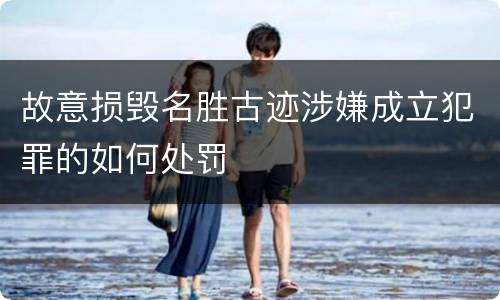 故意损毁名胜古迹涉嫌成立犯罪的如何处罚