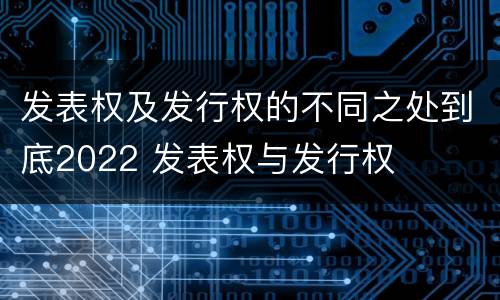发表权及发行权的不同之处到底2022 发表权与发行权