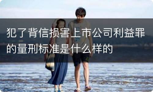 犯了背信损害上市公司利益罪的量刑标准是什么样的