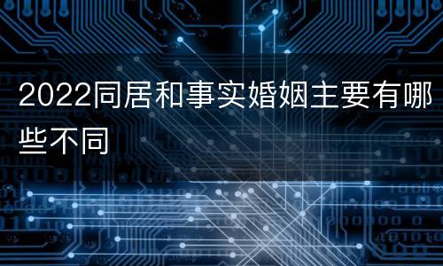 2022同居和事实婚姻主要有哪些不同